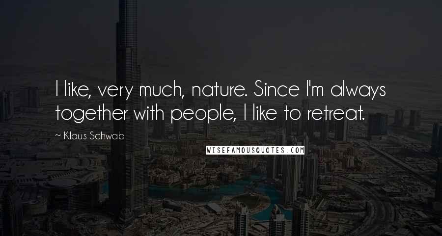 Klaus Schwab Quotes: I like, very much, nature. Since I'm always together with people, I like to retreat.