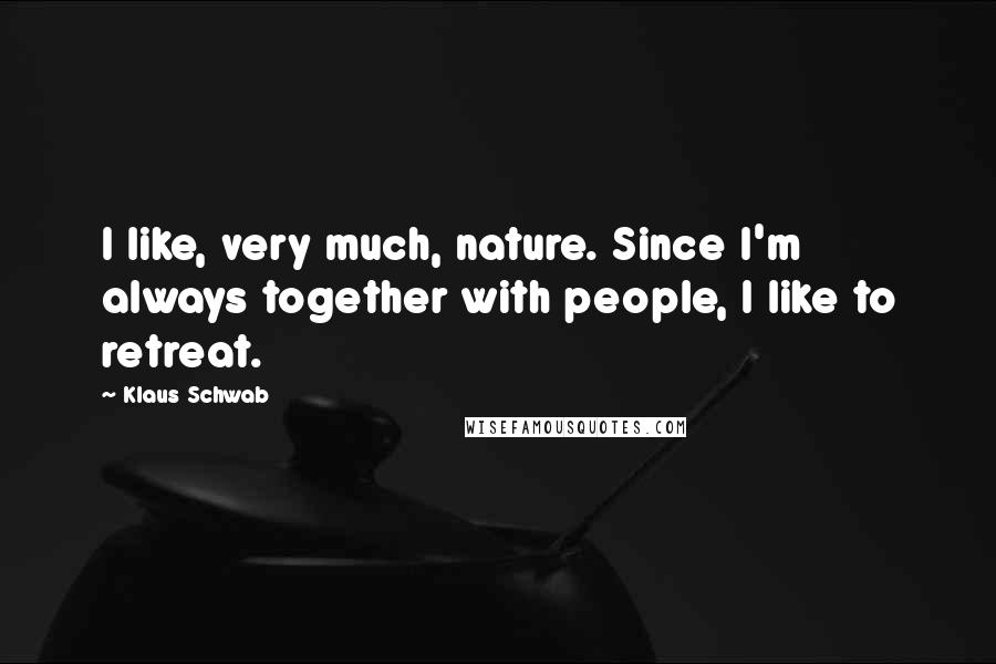 Klaus Schwab Quotes: I like, very much, nature. Since I'm always together with people, I like to retreat.