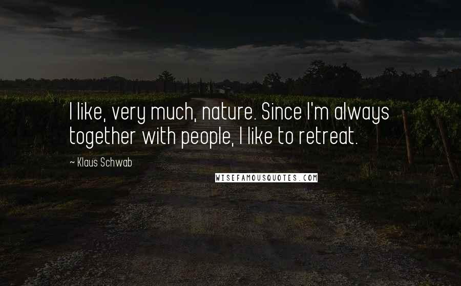 Klaus Schwab Quotes: I like, very much, nature. Since I'm always together with people, I like to retreat.