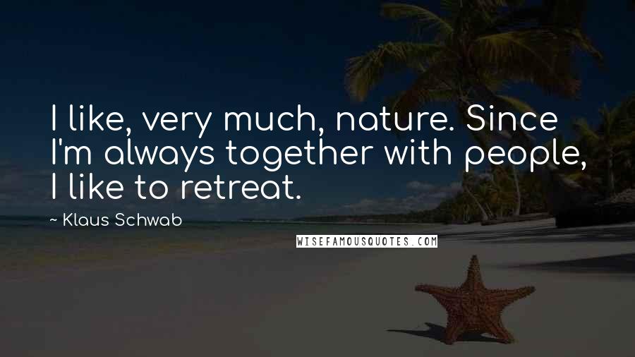 Klaus Schwab Quotes: I like, very much, nature. Since I'm always together with people, I like to retreat.