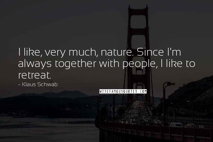 Klaus Schwab Quotes: I like, very much, nature. Since I'm always together with people, I like to retreat.
