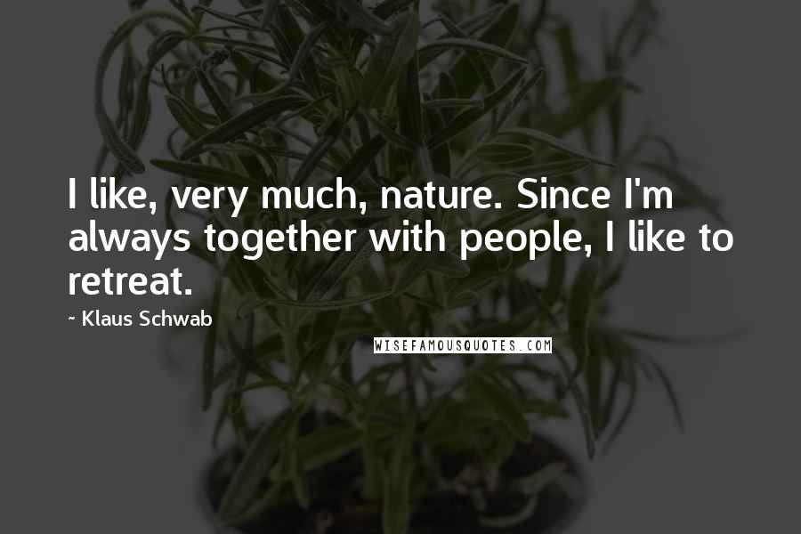 Klaus Schwab Quotes: I like, very much, nature. Since I'm always together with people, I like to retreat.