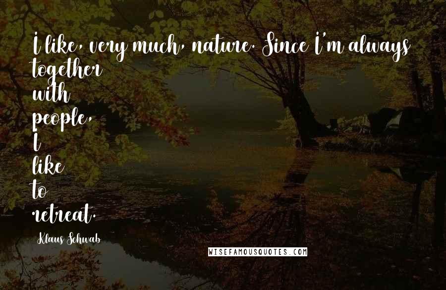 Klaus Schwab Quotes: I like, very much, nature. Since I'm always together with people, I like to retreat.
