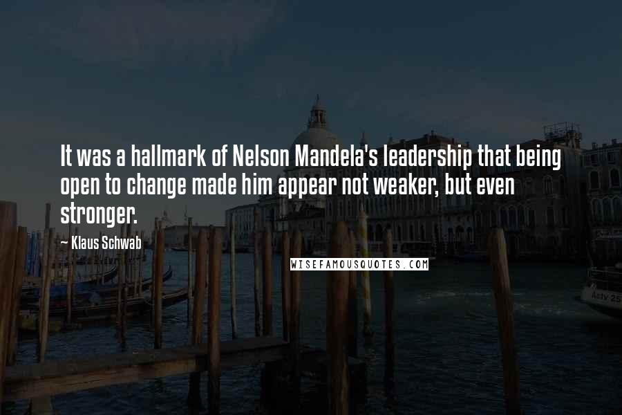 Klaus Schwab Quotes: It was a hallmark of Nelson Mandela's leadership that being open to change made him appear not weaker, but even stronger.