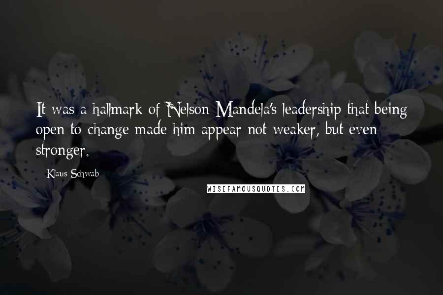 Klaus Schwab Quotes: It was a hallmark of Nelson Mandela's leadership that being open to change made him appear not weaker, but even stronger.