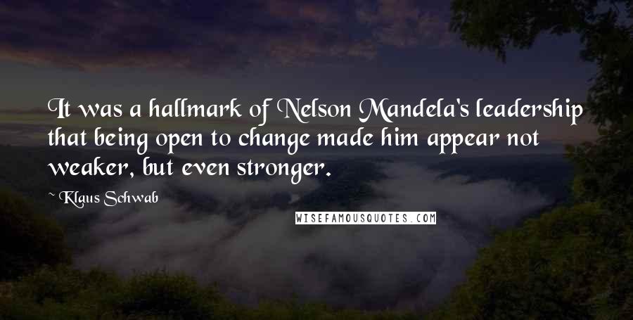 Klaus Schwab Quotes: It was a hallmark of Nelson Mandela's leadership that being open to change made him appear not weaker, but even stronger.