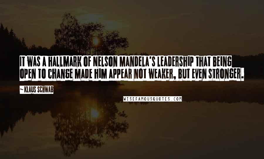 Klaus Schwab Quotes: It was a hallmark of Nelson Mandela's leadership that being open to change made him appear not weaker, but even stronger.