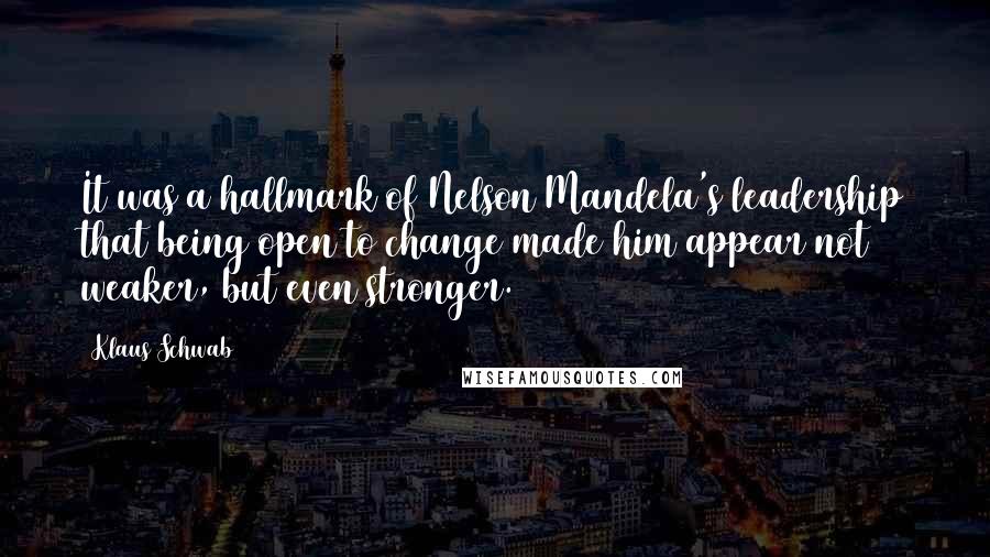 Klaus Schwab Quotes: It was a hallmark of Nelson Mandela's leadership that being open to change made him appear not weaker, but even stronger.