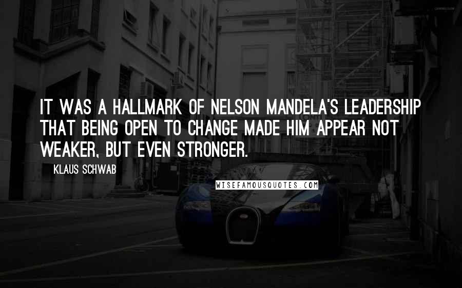 Klaus Schwab Quotes: It was a hallmark of Nelson Mandela's leadership that being open to change made him appear not weaker, but even stronger.