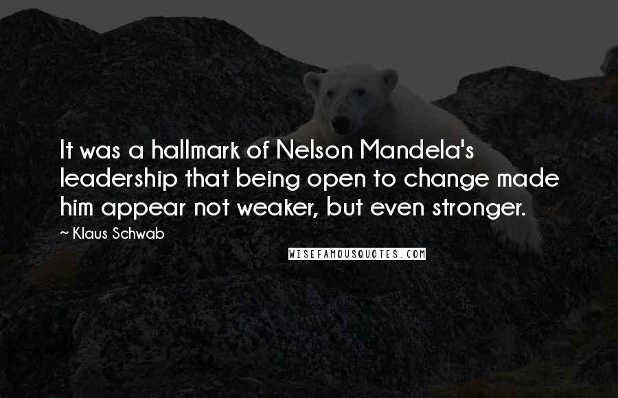 Klaus Schwab Quotes: It was a hallmark of Nelson Mandela's leadership that being open to change made him appear not weaker, but even stronger.