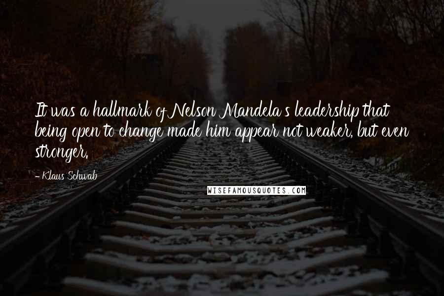 Klaus Schwab Quotes: It was a hallmark of Nelson Mandela's leadership that being open to change made him appear not weaker, but even stronger.