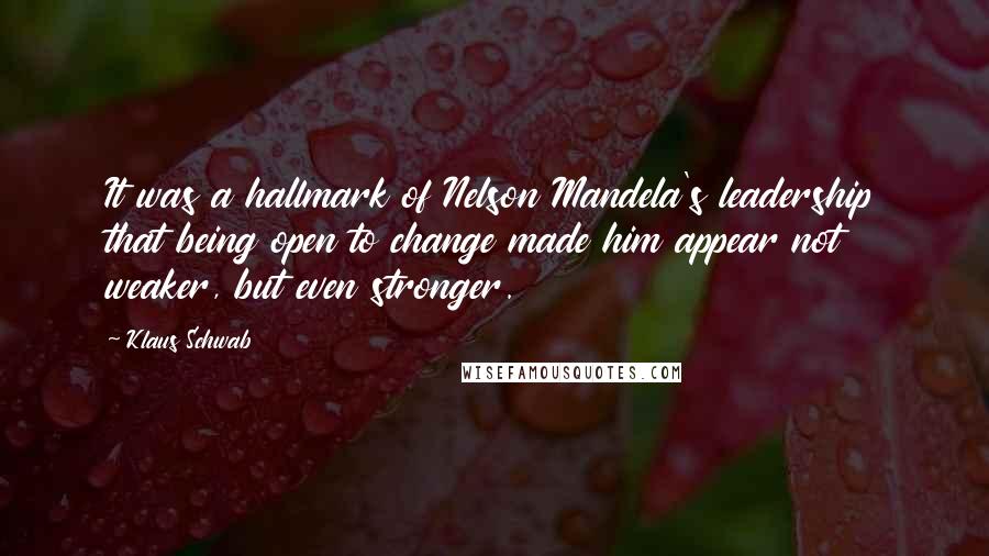 Klaus Schwab Quotes: It was a hallmark of Nelson Mandela's leadership that being open to change made him appear not weaker, but even stronger.