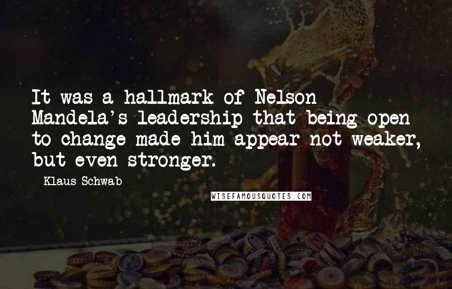 Klaus Schwab Quotes: It was a hallmark of Nelson Mandela's leadership that being open to change made him appear not weaker, but even stronger.