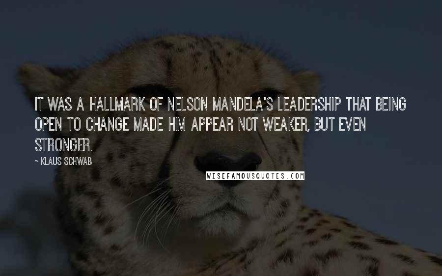 Klaus Schwab Quotes: It was a hallmark of Nelson Mandela's leadership that being open to change made him appear not weaker, but even stronger.