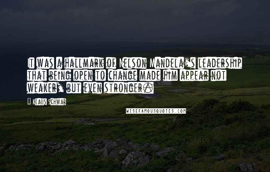 Klaus Schwab Quotes: It was a hallmark of Nelson Mandela's leadership that being open to change made him appear not weaker, but even stronger.