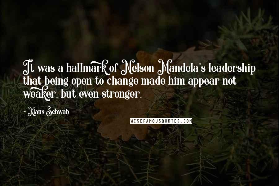 Klaus Schwab Quotes: It was a hallmark of Nelson Mandela's leadership that being open to change made him appear not weaker, but even stronger.