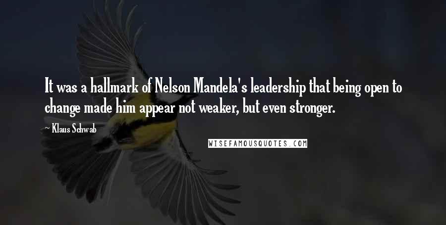 Klaus Schwab Quotes: It was a hallmark of Nelson Mandela's leadership that being open to change made him appear not weaker, but even stronger.