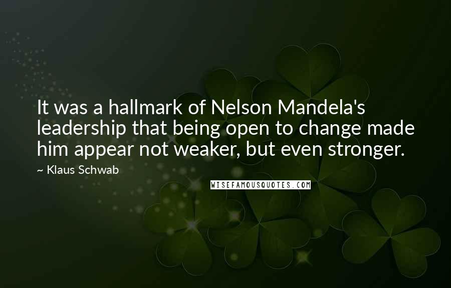 Klaus Schwab Quotes: It was a hallmark of Nelson Mandela's leadership that being open to change made him appear not weaker, but even stronger.