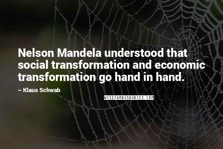 Klaus Schwab Quotes: Nelson Mandela understood that social transformation and economic transformation go hand in hand.