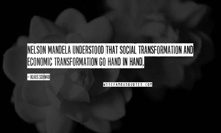 Klaus Schwab Quotes: Nelson Mandela understood that social transformation and economic transformation go hand in hand.