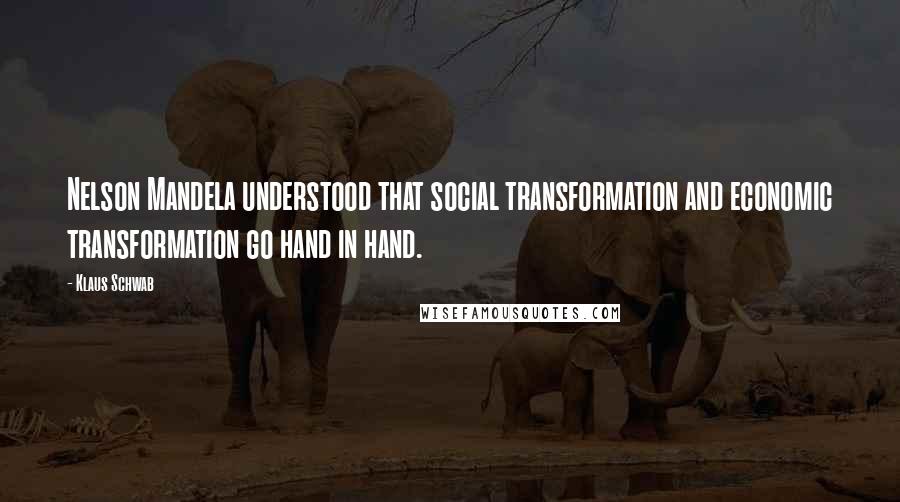 Klaus Schwab Quotes: Nelson Mandela understood that social transformation and economic transformation go hand in hand.