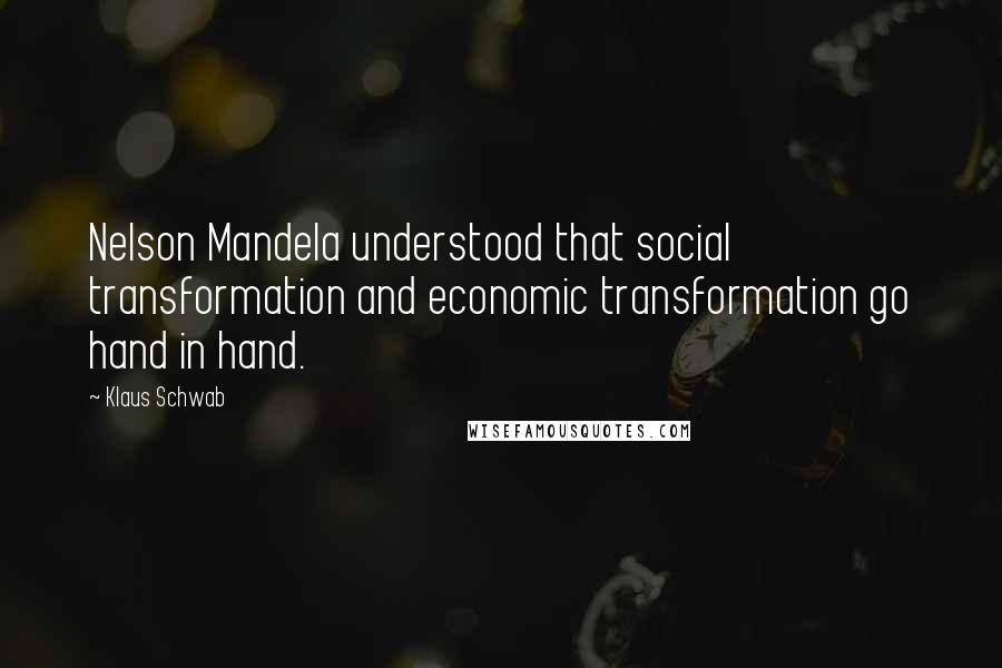 Klaus Schwab Quotes: Nelson Mandela understood that social transformation and economic transformation go hand in hand.