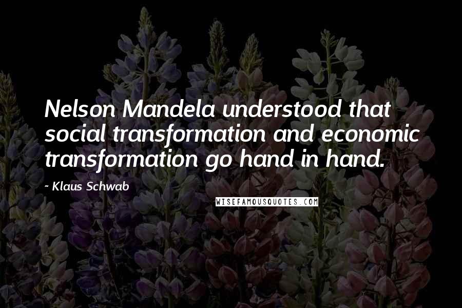 Klaus Schwab Quotes: Nelson Mandela understood that social transformation and economic transformation go hand in hand.