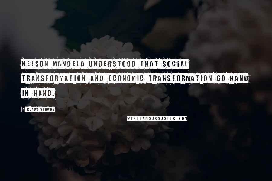 Klaus Schwab Quotes: Nelson Mandela understood that social transformation and economic transformation go hand in hand.