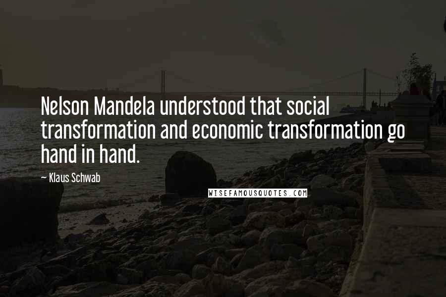 Klaus Schwab Quotes: Nelson Mandela understood that social transformation and economic transformation go hand in hand.