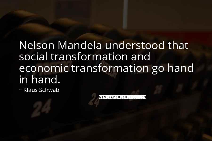 Klaus Schwab Quotes: Nelson Mandela understood that social transformation and economic transformation go hand in hand.