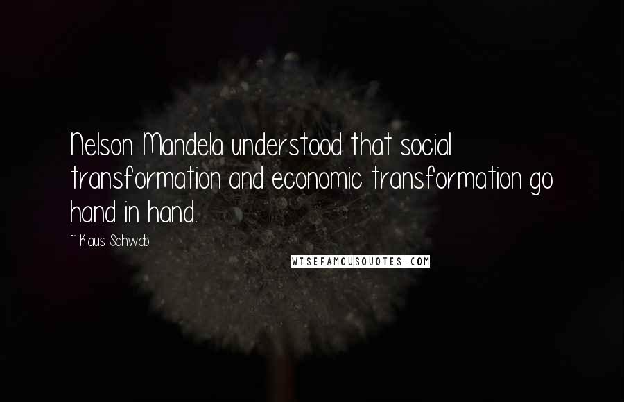 Klaus Schwab Quotes: Nelson Mandela understood that social transformation and economic transformation go hand in hand.