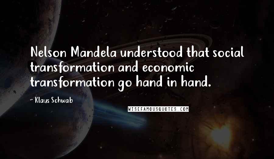 Klaus Schwab Quotes: Nelson Mandela understood that social transformation and economic transformation go hand in hand.