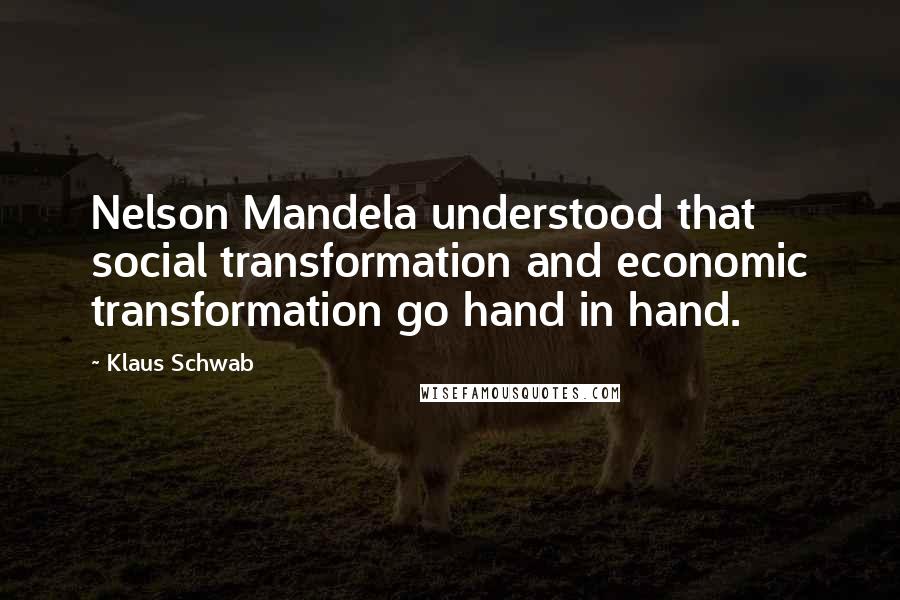 Klaus Schwab Quotes: Nelson Mandela understood that social transformation and economic transformation go hand in hand.