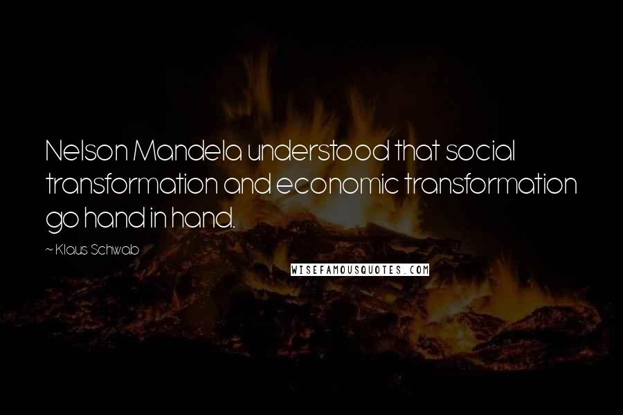 Klaus Schwab Quotes: Nelson Mandela understood that social transformation and economic transformation go hand in hand.