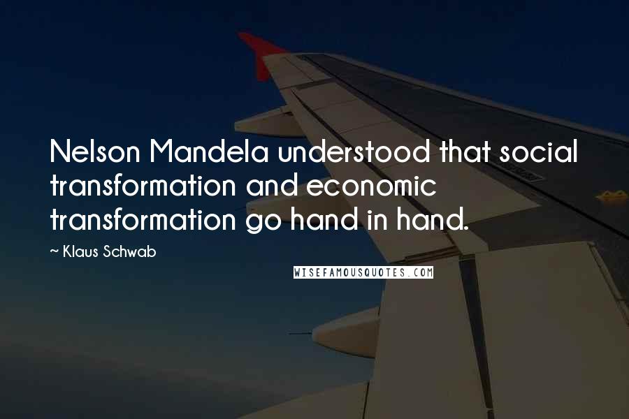 Klaus Schwab Quotes: Nelson Mandela understood that social transformation and economic transformation go hand in hand.