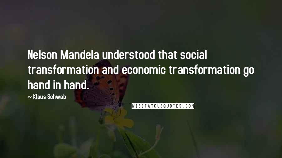 Klaus Schwab Quotes: Nelson Mandela understood that social transformation and economic transformation go hand in hand.