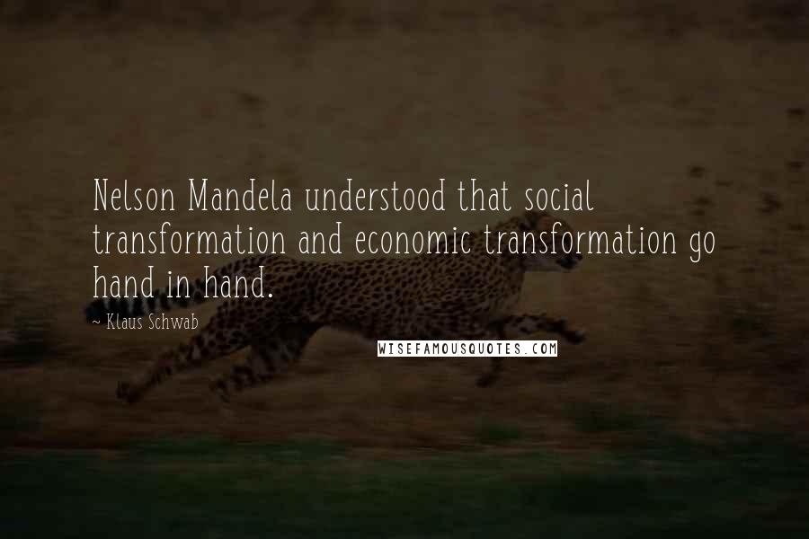 Klaus Schwab Quotes: Nelson Mandela understood that social transformation and economic transformation go hand in hand.