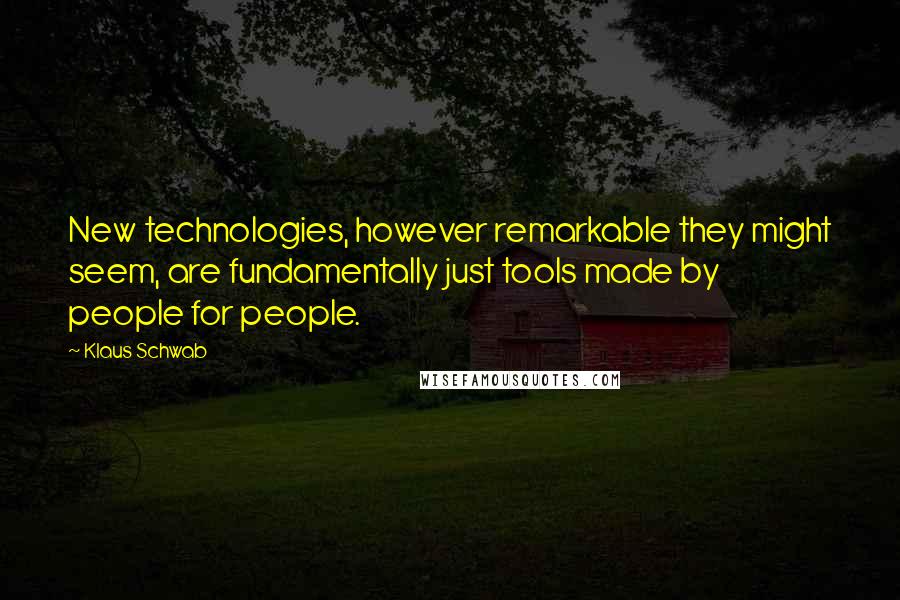 Klaus Schwab Quotes: New technologies, however remarkable they might seem, are fundamentally just tools made by people for people.