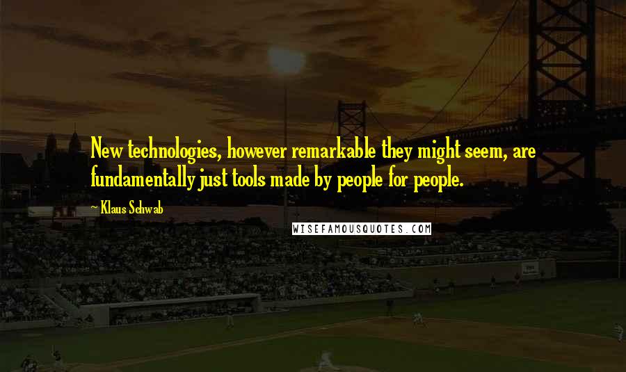 Klaus Schwab Quotes: New technologies, however remarkable they might seem, are fundamentally just tools made by people for people.