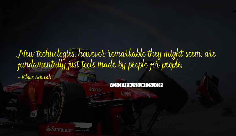 Klaus Schwab Quotes: New technologies, however remarkable they might seem, are fundamentally just tools made by people for people.