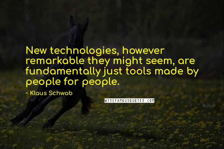 Klaus Schwab Quotes: New technologies, however remarkable they might seem, are fundamentally just tools made by people for people.