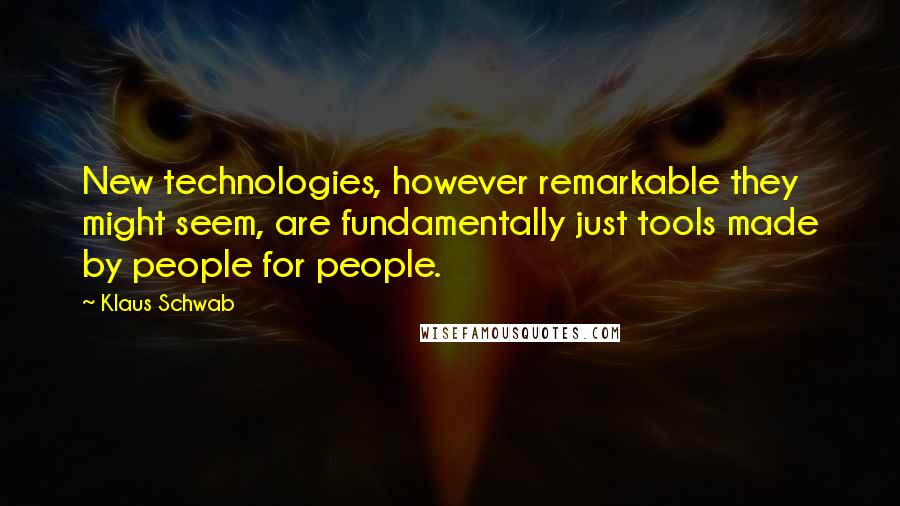 Klaus Schwab Quotes: New technologies, however remarkable they might seem, are fundamentally just tools made by people for people.