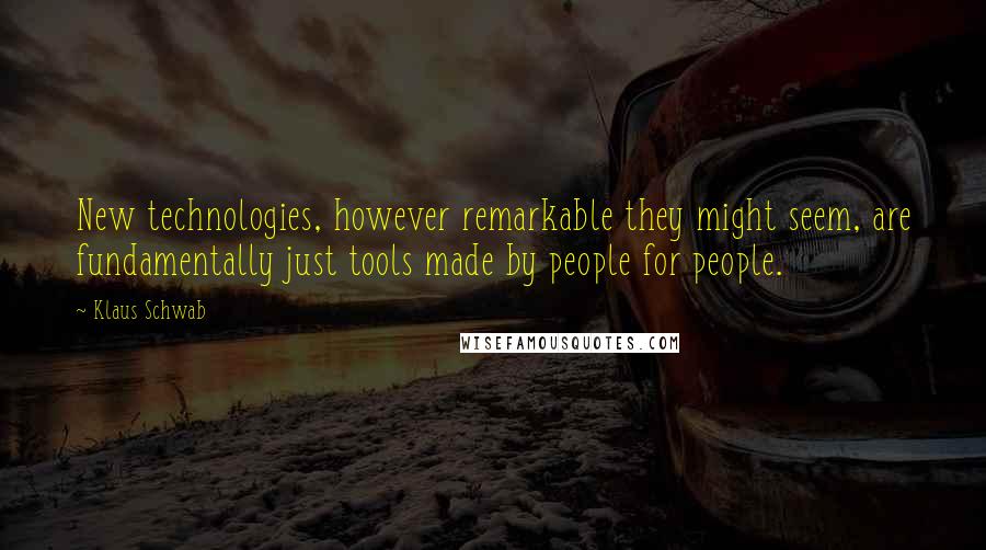 Klaus Schwab Quotes: New technologies, however remarkable they might seem, are fundamentally just tools made by people for people.