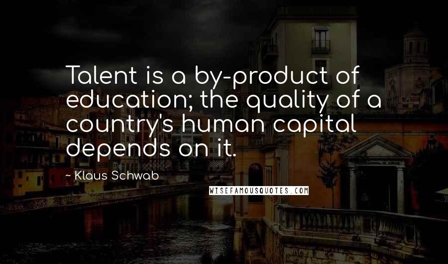 Klaus Schwab Quotes: Talent is a by-product of education; the quality of a country's human capital depends on it.