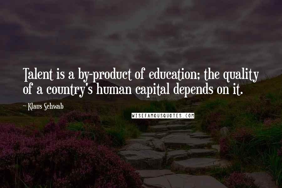 Klaus Schwab Quotes: Talent is a by-product of education; the quality of a country's human capital depends on it.