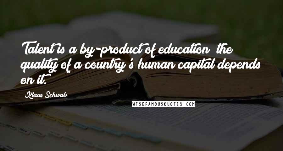 Klaus Schwab Quotes: Talent is a by-product of education; the quality of a country's human capital depends on it.