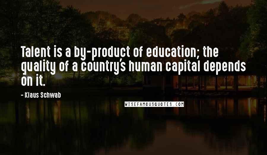 Klaus Schwab Quotes: Talent is a by-product of education; the quality of a country's human capital depends on it.