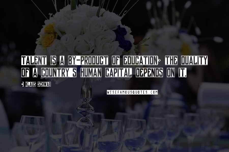 Klaus Schwab Quotes: Talent is a by-product of education; the quality of a country's human capital depends on it.