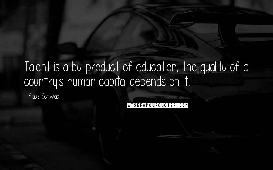Klaus Schwab Quotes: Talent is a by-product of education; the quality of a country's human capital depends on it.
