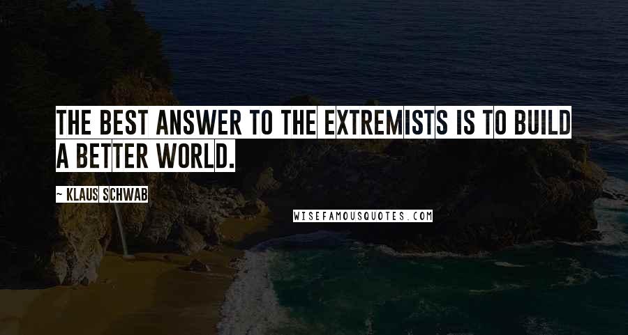 Klaus Schwab Quotes: The best answer to the extremists is to build a better world.